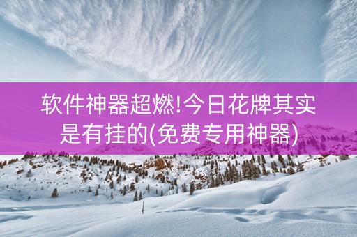 软件神器超燃!今日花牌其实是有挂的(免费专用神器)