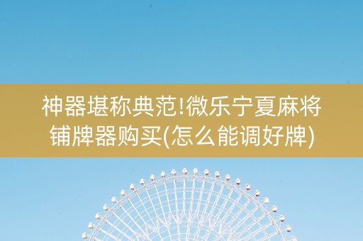 神器堪称典范!微乐宁夏麻将铺牌器购买(怎么能调好牌)