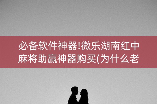 必备软件神器!微乐湖南红中麻将助赢神器购买(为什么老输)