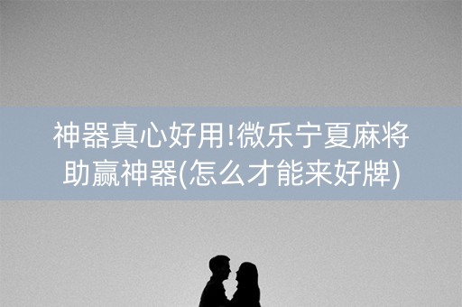 神器真心好用!微乐宁夏麻将助赢神器(怎么才能来好牌)