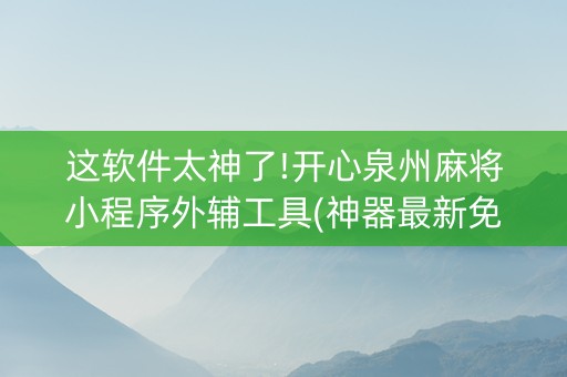 这软件太神了!开心泉州麻将小程序外辅工具(神器最新免费)