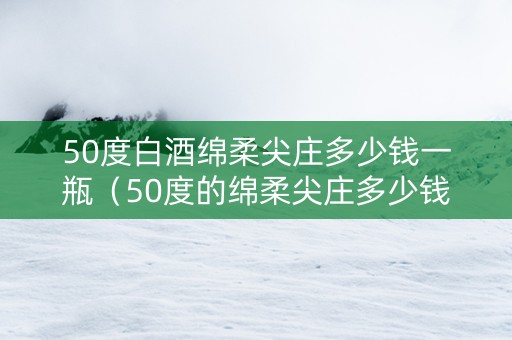 50度白酒绵柔尖庄多少钱一瓶（50度的绵柔尖庄多少钱一瓶）