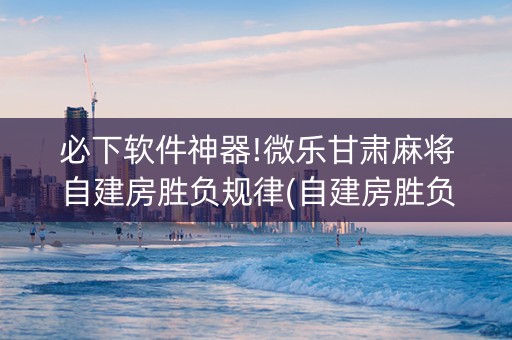必下软件神器!微乐甘肃麻将自建房胜负规律(自建房胜负规律)