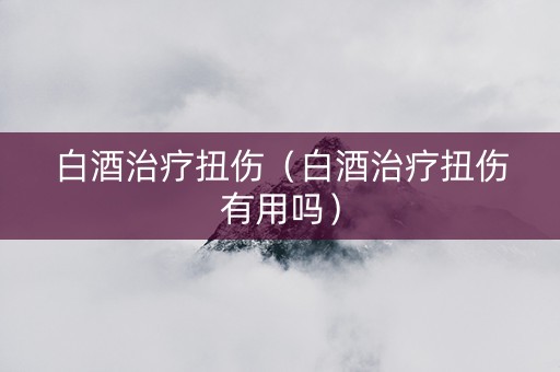 白酒治疗扭伤（白酒治疗扭伤有用吗）