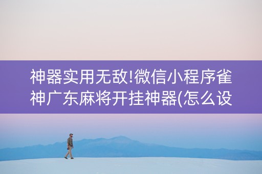 神器实用无敌!微信小程序雀神广东麻将开挂神器(怎么设置能有好牌)