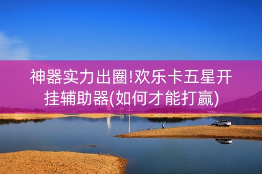 神器实力出圈!欢乐卡五星开挂辅助器(如何才能打赢)