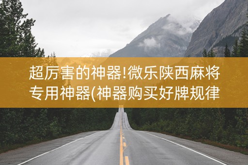 超厉害的神器!微乐陕西麻将专用神器(神器购买好牌规律)