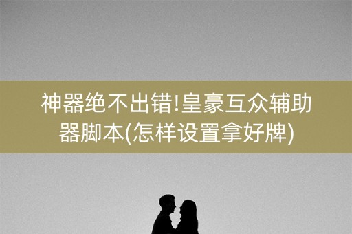 神器绝不出错!皇豪互众辅助器脚本(怎样设置拿好牌)