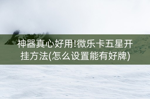 神器真心好用!微乐卡五星开挂方法(怎么设置能有好牌)