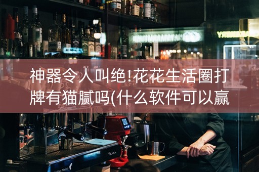 神器令人叫绝!花花生活圈打牌有猫腻吗(什么软件可以赢)