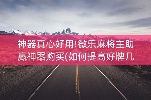 神器真心好用!微乐麻将主助赢神器购买(如何提高好牌几率)