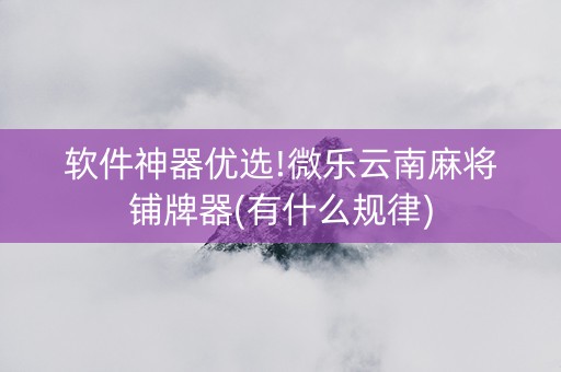 软件神器优选!微乐云南麻将铺牌器(有什么规律)