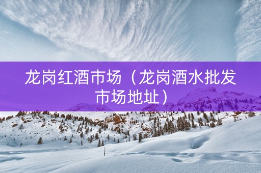 龙岗红酒市场（龙岗酒水批发市场地址）