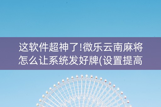 这软件超神了!微乐云南麻将怎么让系统发好牌(设置提高好牌几率)