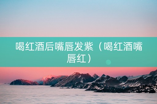 喝红酒后嘴唇发紫（喝红酒嘴唇红）