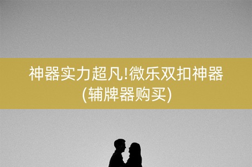 神器实力超凡!微乐双扣神器(辅牌器购买)