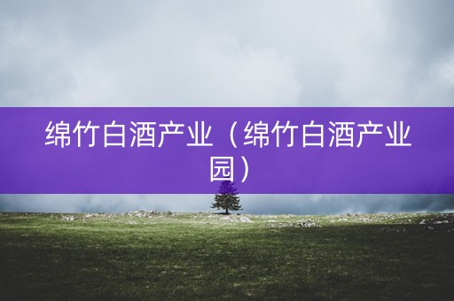 绵竹白酒产业（绵竹白酒产业园）