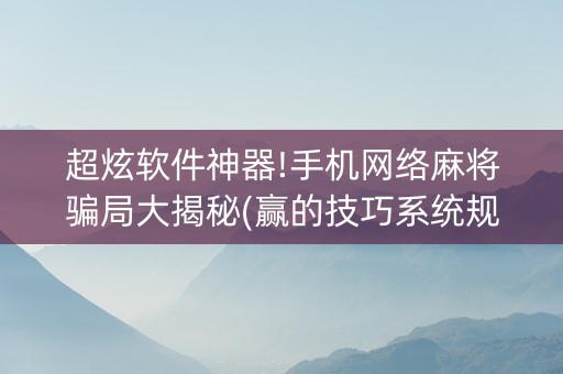 超炫软件神器!手机网络麻将骗局大揭秘(赢的技巧系统规律)