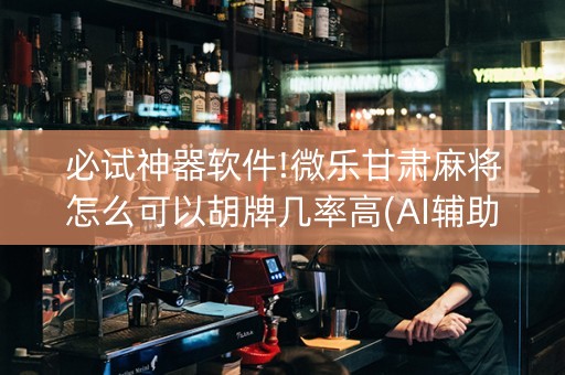 必试神器软件!微乐甘肃麻将怎么可以胡牌几率高(AI辅助胡牌规则)