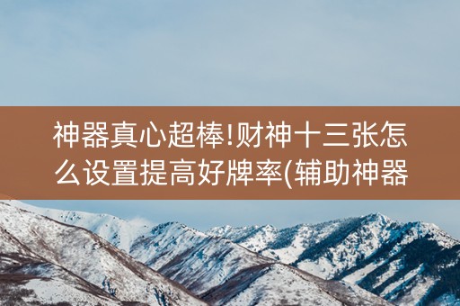 神器真心超棒!财神十三张怎么设置提高好牌率(辅助神器免费)