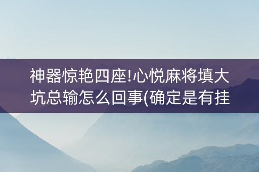 神器惊艳四座!心悦麻将填大坑总输怎么回事(确定是有挂)