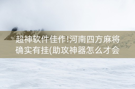 超神软件佳作!河南四方麻将确实有挂(助攻神器怎么才会赢)