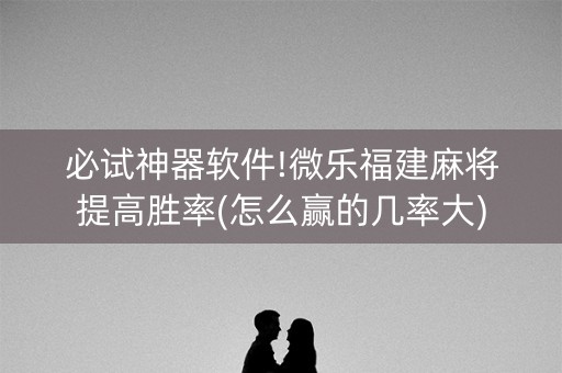 必试神器软件!微乐福建麻将提高胜率(怎么赢的几率大)
