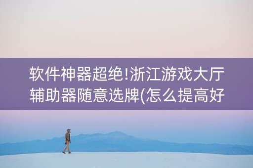 软件神器超绝!浙江游戏大厅辅助器随意选牌(怎么提高好牌几率)