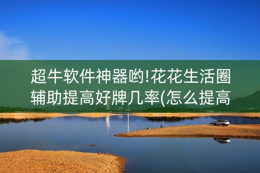 超牛软件神器哟!花花生活圈辅助提高好牌几率(怎么提高好牌率)