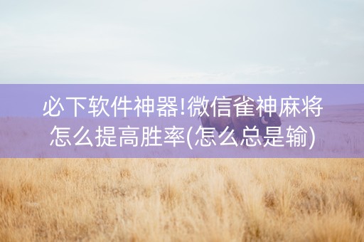 必下软件神器!微信雀神麻将怎么提高胜率(怎么总是输)