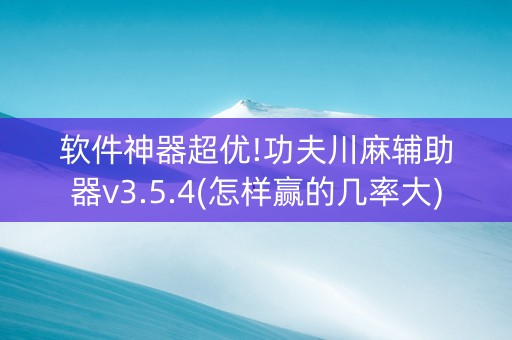 软件神器超优!功夫川麻辅助器v3.5.4(怎样赢的几率大)