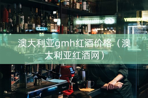 澳大利亚gmh红酒价格（澳大利亚红酒网）