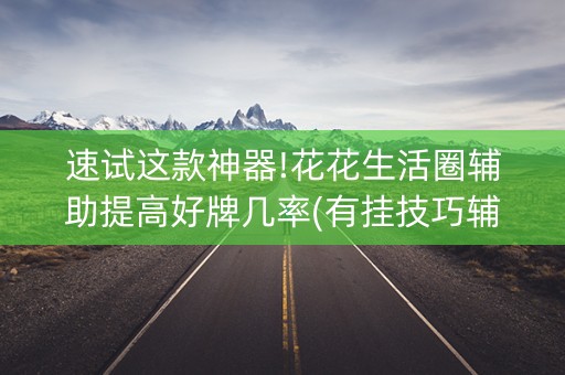 速试这款神器!花花生活圈辅助提高好牌几率(有挂技巧辅助器)