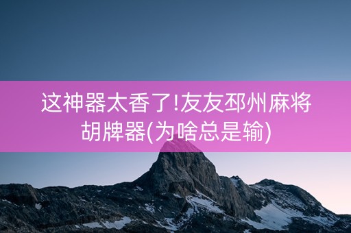 这神器太香了!友友邳州麻将胡牌器(为啥总是输)