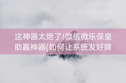 这神器太绝了!微信微乐保皇助赢神器(如何让系统发好牌)