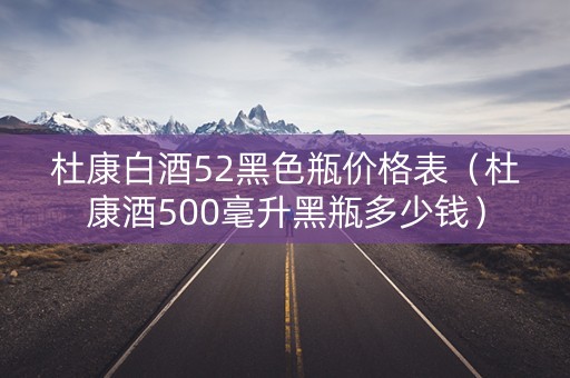 杜康白酒52黑色瓶价格表（杜康酒500毫升黑瓶多少钱）