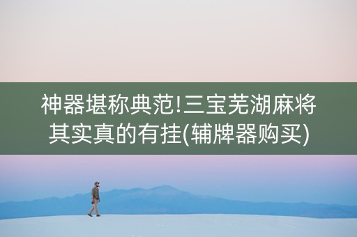 神器堪称典范!三宝芜湖麻将其实真的有挂(辅牌器购买)