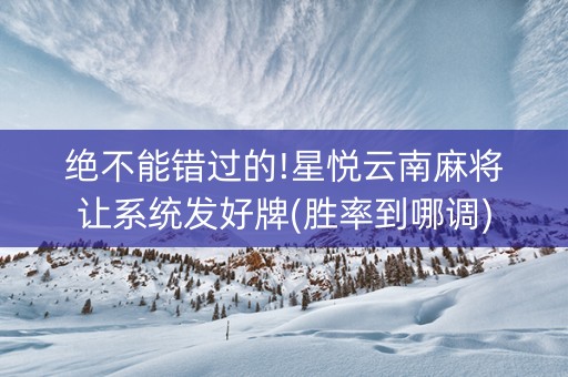 绝不能错过的!星悦云南麻将让系统发好牌(胜率到哪调)