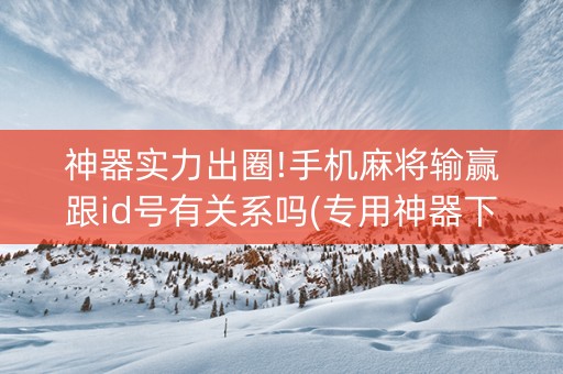 神器实力出圈!手机麻将输赢跟id号有关系吗(专用神器下载)