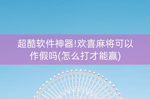 超酷软件神器!欢喜麻将可以作假吗(怎么打才能赢)
