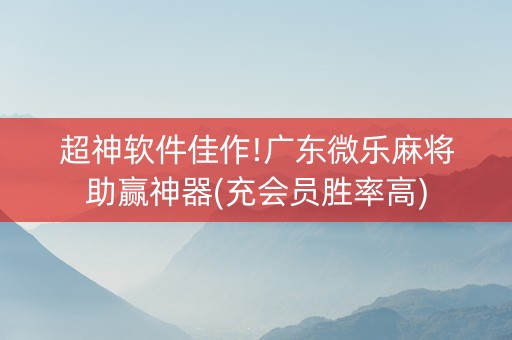 超神软件佳作!广东微乐麻将助赢神器(充会员胜率高)