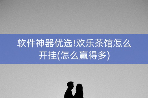 软件神器优选!欢乐茶馆怎么开挂(怎么赢得多)