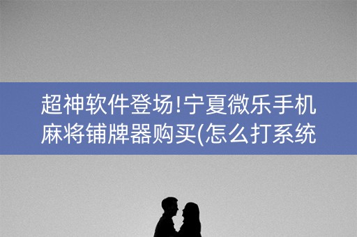 超神软件登场!宁夏微乐手机麻将铺牌器购买(怎么打系统才能给好牌)