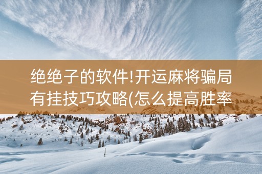绝绝子的软件!开运麻将骗局有挂技巧攻略(怎么提高胜率)