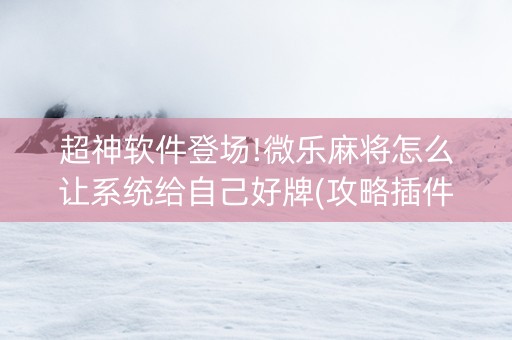 超神软件登场!微乐麻将怎么让系统给自己好牌(攻略插件)