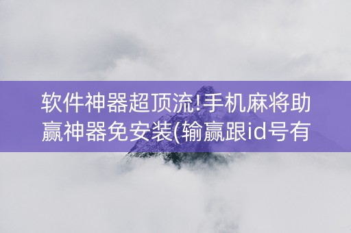 软件神器超顶流!手机麻将助赢神器免安装(输赢跟id号有关系吗)