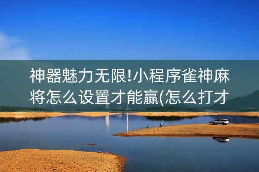 神器魅力无限!小程序雀神麻将怎么设置才能赢(怎么打才赢)