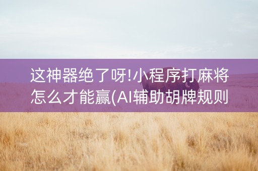 这神器绝了呀!小程序打麻将怎么才能赢(AI辅助胡牌规则)