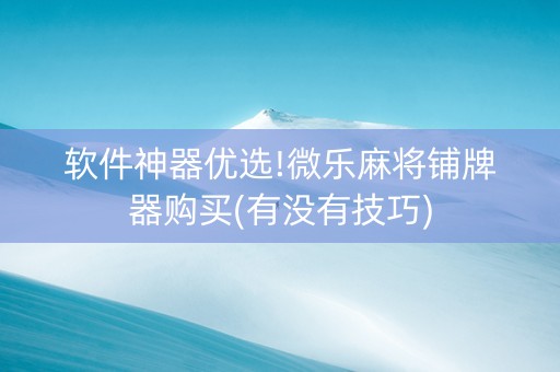软件神器优选!微乐麻将铺牌器购买(有没有技巧)