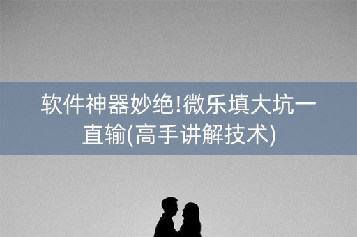 软件神器妙绝!微乐填大坑一直输(高手讲解技术)